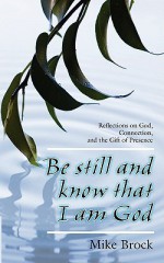 Be Still and Know That I Am God: Reflections on God, Connection, and the Gift of Presence - Michael Brock