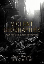 Violent Geographies: Fear, Terror, and Political Violence - Derek Gregory