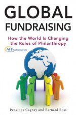 Global Fundraising: How the World is Changing the Rules of Philanthropy (The AFP/Wiley Fund Development Series) - Penelope Cagney, Bernard Ross