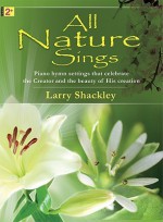 All Nature Sings: Piano Hymn Settings That Celebrate the Creator and the Beauty of His Creation - Larry Shackley