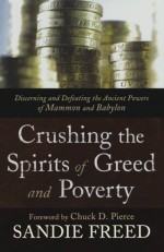 Crushing the Spirits of Greed and Poverty: Discerning and Defeating the Ancient Powers of Mammon and Babylon - Sandie Freed