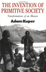 The Invention of Primitive Society: Transformations of an Illusion - Adam Kuper