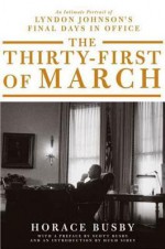 The Thirty-first of March: An Intimate Portrait of Lyndon Johnson's Final Days in Office - Horace Busby, Scott Busby, Hugh Sidey