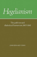 Hegelianism - The Path Toward Dialectical Humanism, 1805-1841 - John E. Toews