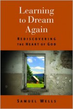 Learning to Dream Again: Rediscovering the Heart of God - Samuel Wells