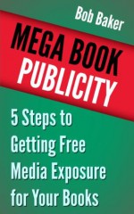 Mega Book Publicity: 5 Steps to Getting Free Media Exposure for Your Books - Bob Baker