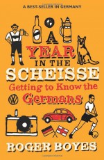 A Year in the Scheisse: Getting to Know the Germans - Roger Boyes