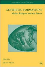 Aesthetic Formations: Media, Religion, and the Senses - Birgit Meyer