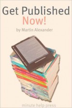 Get Published NOW! How to Skip the Middleman and Publish and Market Your Book on Kindle, Nook, and iBooks - Martin Alexander, Minute Help Guides