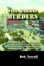 The Will Harris Murders: November 13, 1906, a Night in Which Asheville Was a Tougher Town Than Tombstone and Dodge City Rolled Into One - Bob Terrell, Ralph Roberts