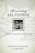 Reconciling All Things: A Christian Vision for Justice, Peace and Healing (Resources for Reconciliation) - Emmanuel Katongole, Chris Rice