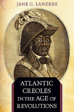 Atlantic Creoles in the Age of Revolutions - Jane G. Landers