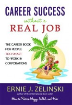 Career Success Without a Real Job: The Career Book for People Too Smart to Work in Corporations - Ernie J. Zelinski