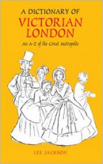 A Dictionary of Victorian London: An A-Z of the Great Metropolis - Lee Jackson