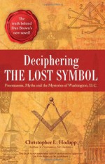 Deciphering the Lost Symbol: Freemasons, Myths and the Mysteries of Washington, D.C. - Christopher Hodapp