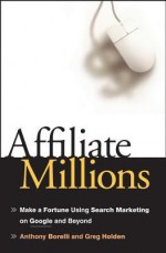 Affiliate Millions: Make a Fortune using Search Marketing on Google and Beyond - Anthony Borelli, Greg Holden