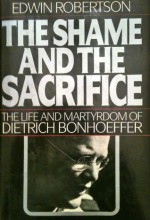 The Shame and the Sacrifice: The Life and Martyrdom of Dietrich Bonhoeffer - Edwin Hanton Robertson