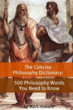 The Concise Philosophy Dictionary: 500 Philosophy Words You Need to Know - Mark Howard