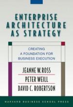 Enterprise Architecture As Strategy: Creating a Foundation for Business Execution - Jeanne W. Ross, Peter Weill, David C. Robertson, David Robertson