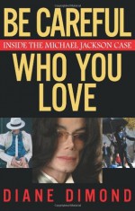 Be Careful Who You Love: Inside the Michael Jackson Case - Diane Dimond