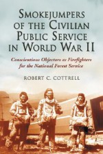 Smokejumpers of the Civilian Public Service in World War II: Conscientious Objectors as Firefighters for the National Forest Service - Robert C. Cottrell