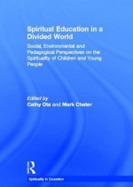 Spiritual Education in a Divided World: Social, Environmental and Pedagogical Perspectives on the Spirituality of Children and Young People - Cathy Ota, Mark Chater