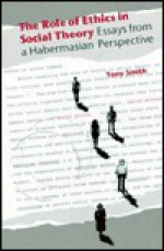 The Role of Ethics in Social Theory: Essays from a Habermasian Perspective - Tony Smith