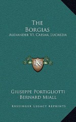 The Borgias: Alexander VI, Caesar, Lucrezia - Giuseppe Portigliotti, Bernard Miall