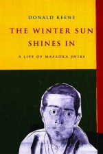 The Winter Sun Shines In: A Life of Masaoka Shiki (Asia Perspectives: History, Society, and Culture) - Donald Keene