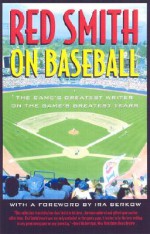 Red Smith on Baseball: The Game's Greatest Writer on the Game's Greatest Years - Red Smith