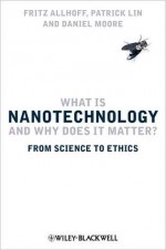 What is Nanotechnology and Why Does it Matter?: From Science to Ethics - Fritz Allhoff, Daniel Moore, Patrick Lin