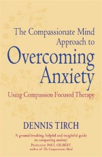 The Compassionate Mind Approach to Overcoming Anxiety - Dennis Tirch