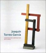 Joaquin Torres-Garcia: Constructing Abstraction with Wood - Mari Carmen Ramirez, Mari Carmen Ramirez, Margit Rowell