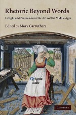 Rhetoric Beyond Words: Delight and Persuasion in the Arts of the Middle Ages - Mary Carruthers