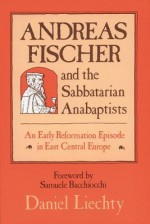 Andreas Fischer and the Sabbatarian Anabaptists: An Early Reformation Episode in East Central Europe - Daniel Liechty