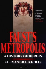 Faust's Metropolis: A History of Berlin - Alexandra Richie