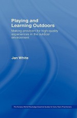 Playing and Learning Outdoors: Making Provision for High-Quality Experiences in the Outdoor Environment - Jan White