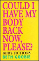 Could I Have My Body Back Now, Please: Body Fictions - Beth Goobie