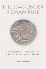 The Jews Under Roman Rule: From Pompey To Diocletian: A Study In Political Relations - E. Mary Smallwood