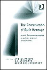 The Construction of Built Heritage: A North European Perspective on Policies, Practices and Outcomes - Bengt O. H. Johansson, Angela Phelps, G. J. Ashworth