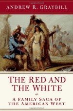 The Red and the White: A Family Saga of the American West - Andrew R. Graybill