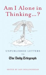 Am I Alone in Thinking: Unpublished Letters to the Daily Telegraph - Iain Hollingsworth, Matt