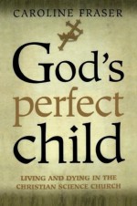 God's Perfect Child: Living and Dying in the Christian Science Church - Caroline Fraser