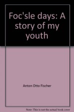 Foc'sle Days: A Story of My Youth - Anton Otto Fischer