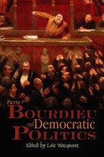 Pierre Bourdieu and Democratic Politics: The Mystery of Ministry - Loïc Wacquant