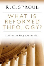 What is Reformed Theology?: Understanding the Basics - R.C. Sproul