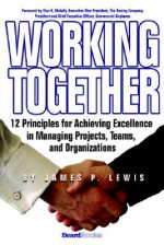 Working Together: 12 Principles for Achieving Excellence in Managing Projects, Teams, and Organizations - James P. Lewis