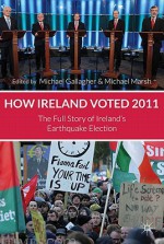 How Ireland Voted 2011: The Full Story of Ireland's Earthquake Election - Michael Gallagher, Michael Marsh