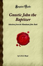 Gnostic John the Baptizer: Selections from the Mandaean John-Book (Forgotten Books) - G.R.S. Mead