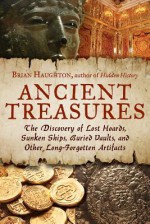 Ancient Treasures: The Discovery of Lost Hoards, Sunken Ships, Buried Vaults, and Other Long-Forgotten Artifacts - Brian Haughton